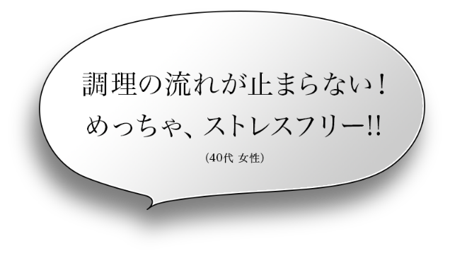 調理の流れが止まらない！めっちゃ、ストレスフリー！！（40代 女性）