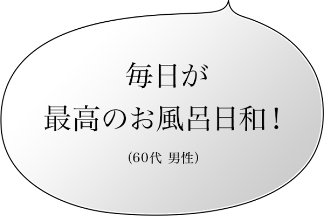 毎日が最高のお風呂日和！（60代 男性）